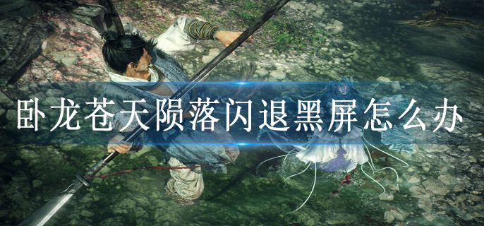 卧龙苍天陨落闪退黑屏怎么办