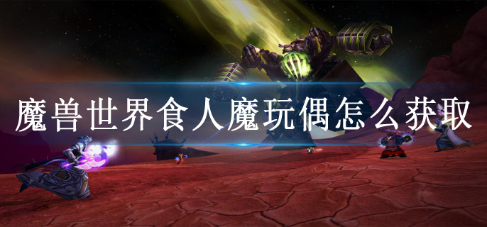 魔兽世界食人魔玩偶怎么获取
