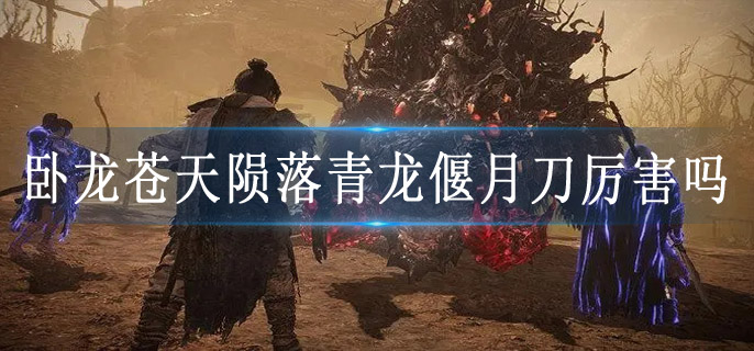 卧龙苍天陨落青龙偃月刀厉害吗