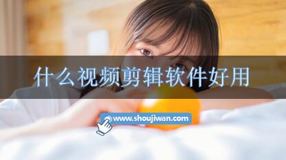 什么视频剪辑软件好用-剪辑视频好的软件推荐