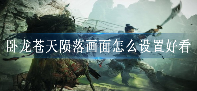 卧龙苍天陨落画面怎么设置好看