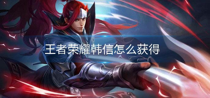 王者荣耀韩信怎么获得