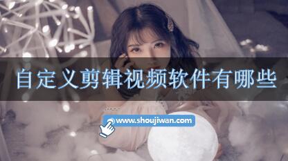 自定义剪辑视频软件有哪些-视频自定义剪辑软件免费