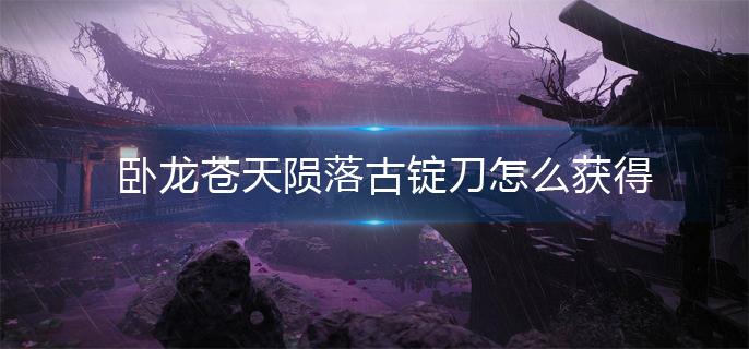 卧龙苍天陨落古锭刀怎么获得