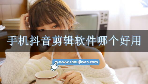 手机抖音剪辑软件哪个好用-抖音手机剪辑视频软件免费