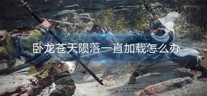 卧龙苍天陨落一直加载怎么办