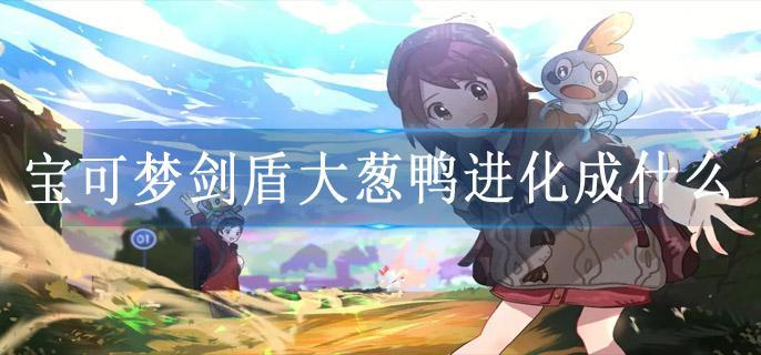 宝可梦剑盾大葱鸭进化成什么