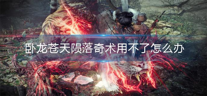 卧龙苍天陨落奇术用不了怎么办