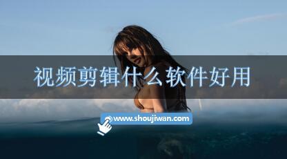 视频剪辑什么软件好用-常用视频剪辑软件推荐