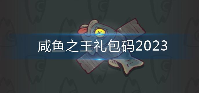 咸鱼之王礼包码2023-礼包码永久有效
