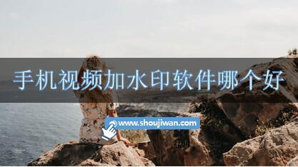 手机视频加水印软件哪个好-视频加水印手机软件推荐
