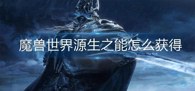 魔兽世界源生之能怎么获得-源生之能获得方法