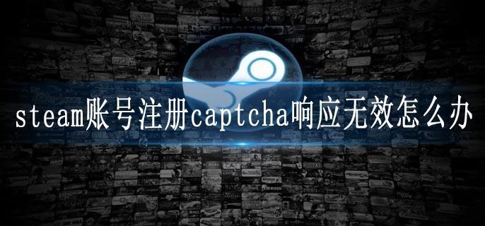 steam账号注册captcha响应无效怎么办