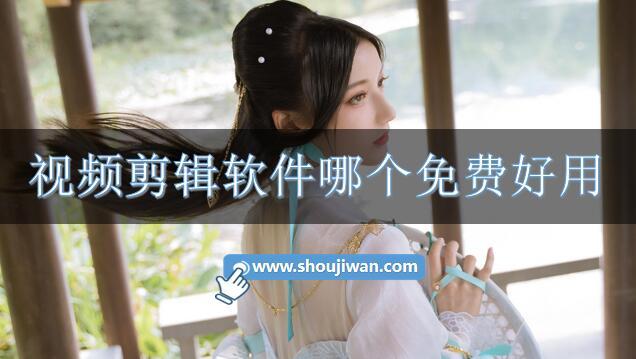 视频剪辑软件哪个免费好用-视频剪辑软件推荐免费