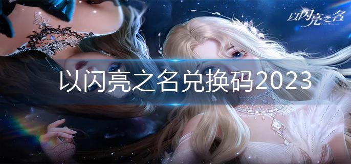 以闪亮之名兑换码2023-兑换码汇总