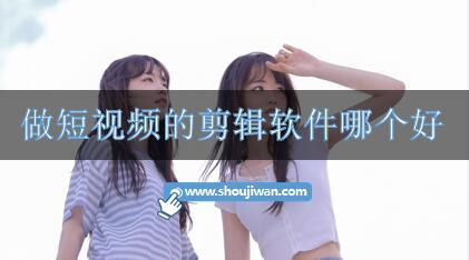 做短视频的剪辑软件哪个好-好用的短视频剪辑推荐