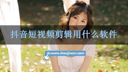 抖音短视频剪辑用什么软件-抖音短视频剪辑软件推荐