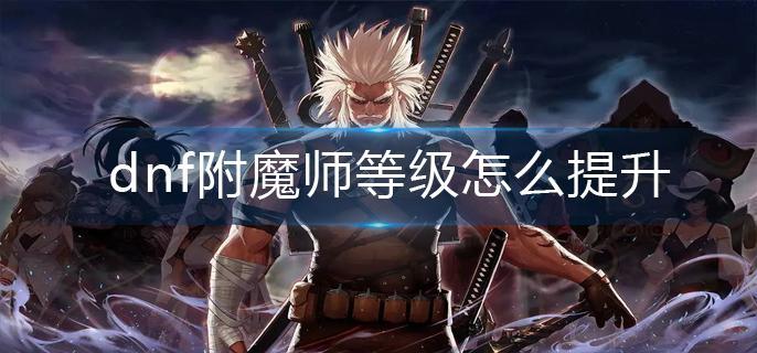 dnf附魔师等级怎么提升