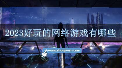 2023好玩的网络游戏有哪些-好玩的网络手游2023推荐