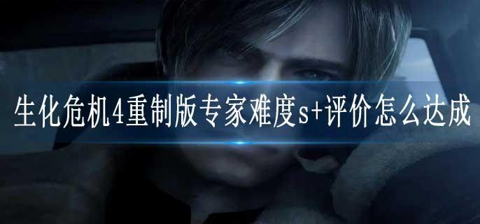 生化危机4重制版专家难度s+评价怎么达成