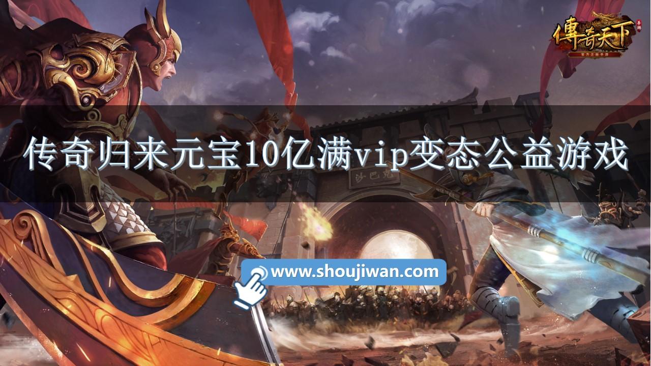 传奇归来元宝10亿满vip变态公益游戏-上线送满级vip传奇归来公益版游戏下载