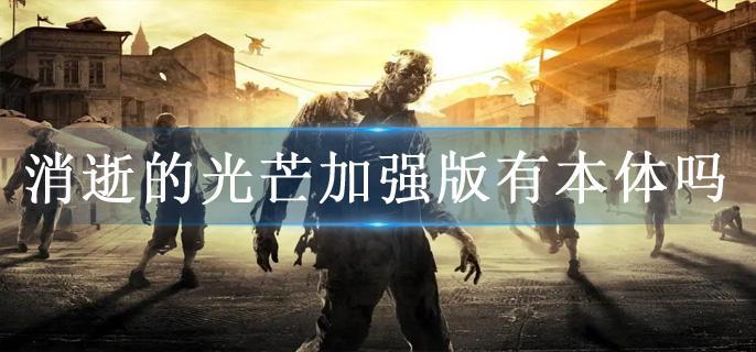 消逝的光芒加强版有本体吗