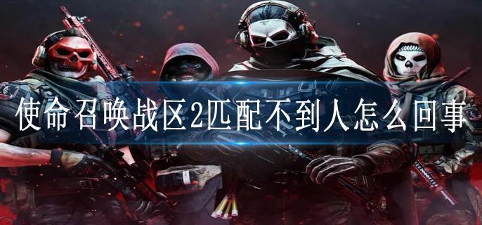 使命召唤战区2匹配不到人怎么回事
