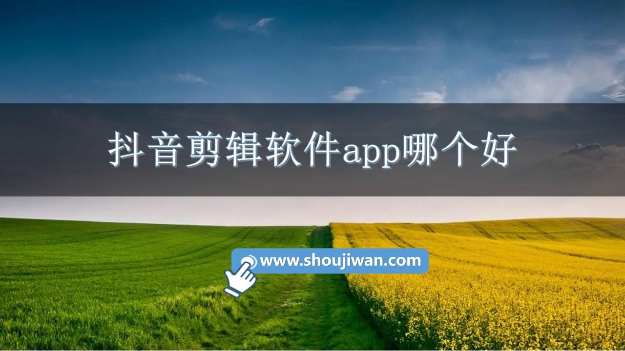 抖音剪辑软件app哪个好-剪辑app下载手机版抖音