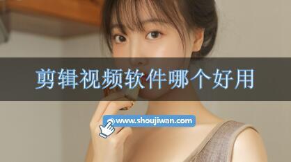 剪辑视频软件哪个好用-常用视频剪辑软件推荐
