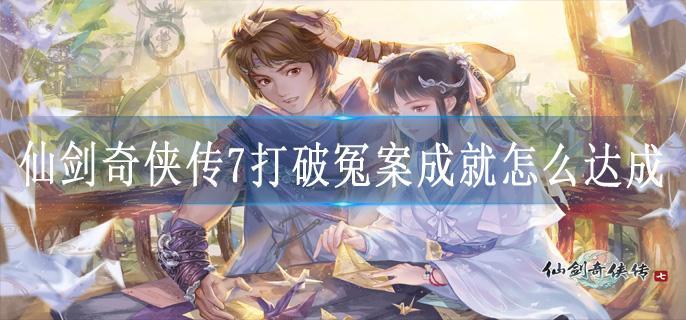 仙剑奇侠传7打破冤案成就怎么达成