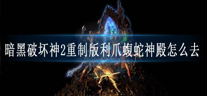 暗黑破坏神2重制版利爪蝮蛇神殿怎么去