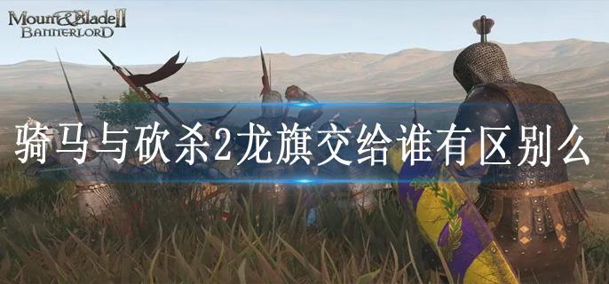 骑马与砍杀2龙旗交给谁有区别么
