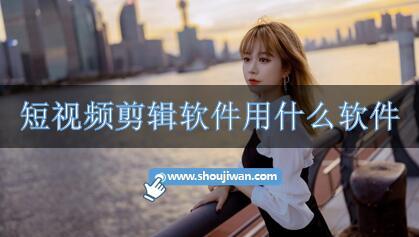 短视频剪辑软件用什么软件-短视频剪辑软件推荐免费