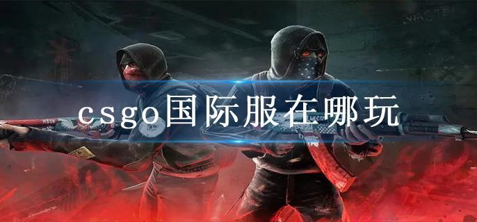 csgo国际服在哪玩