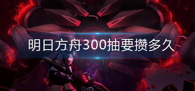 明日方舟300抽要攢多久