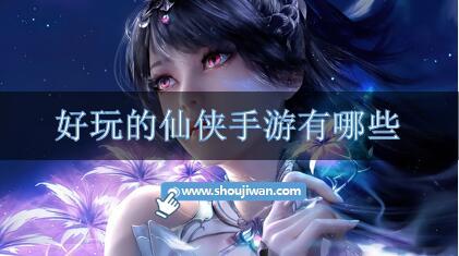 好玩的仙侠手游有哪些-盘点好玩的仙侠手游推荐