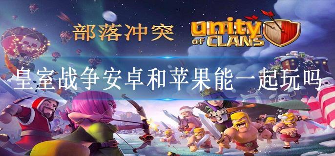 皇室战争安卓和苹果能一起玩吗