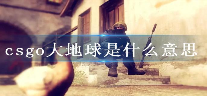 csgo大地球是什么意思