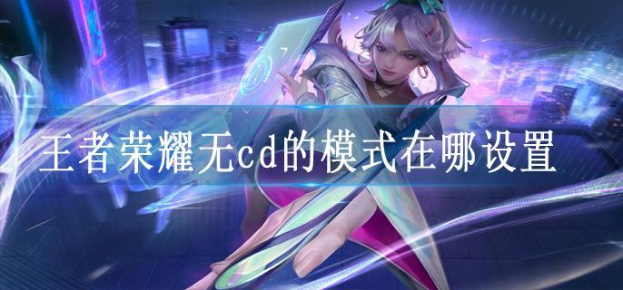 王者荣耀无cd的模式在哪设置