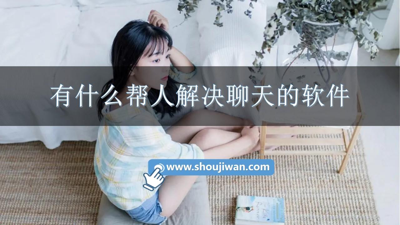 有什么帮人解决聊天的软件-帮助聊天回复的软件免费下载