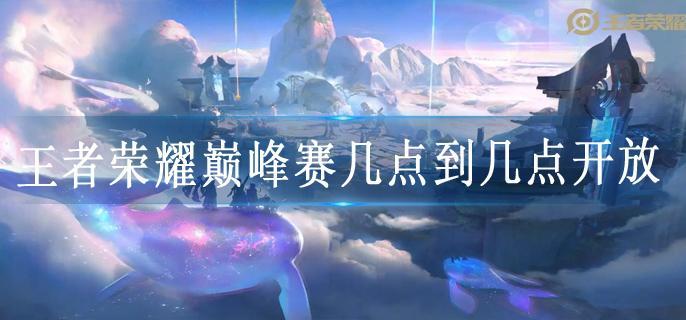 王者荣耀巅峰赛几点到几点开放