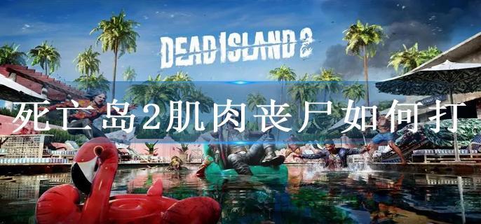死亡岛2肌肉丧尸如何打