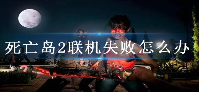 死亡岛2联机失败怎么办