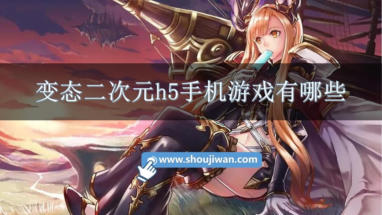变态二次元h5手机游戏有哪些-二次元变态版h5游戏推荐