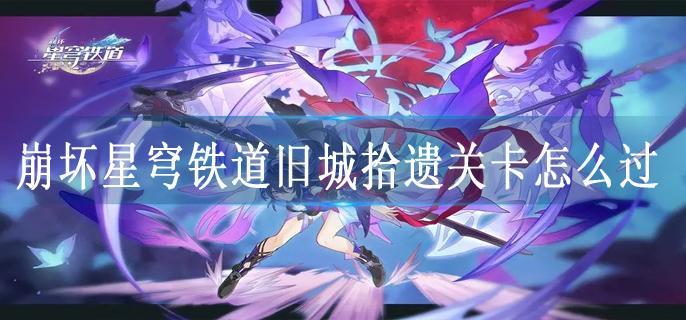 崩坏星穹铁道旧城拾遗关卡怎么过