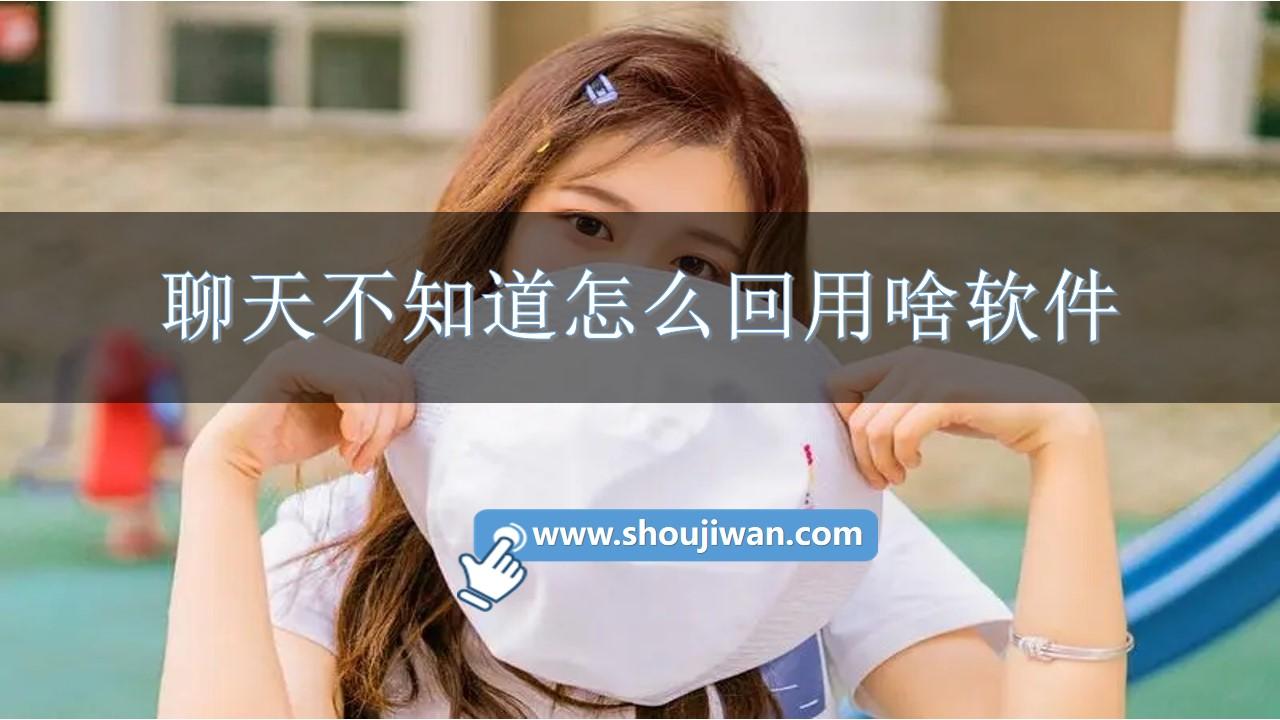 聊天不知道怎么回用啥软件-帮忙聊天神回复的软件下载