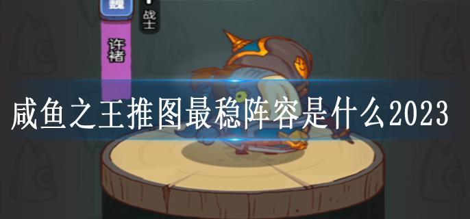 咸鱼之王推图最稳阵容是什么2023