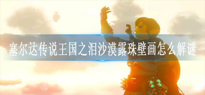 塞尔达传说王国之泪沙漠露珠壁画怎么解谜
