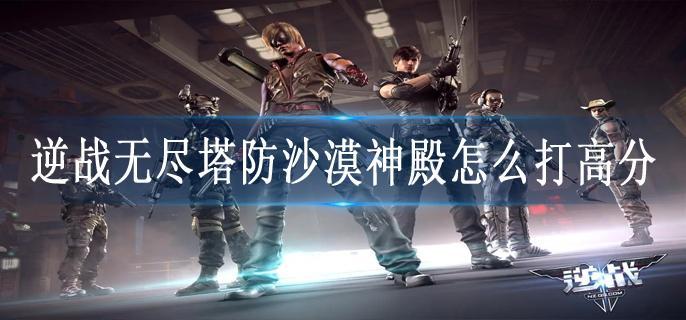 逆战无尽塔防沙漠神殿怎么打高分