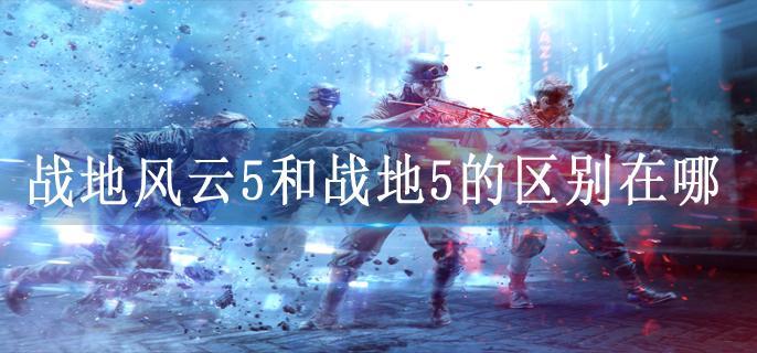 战地风云5和战地5的区别在哪